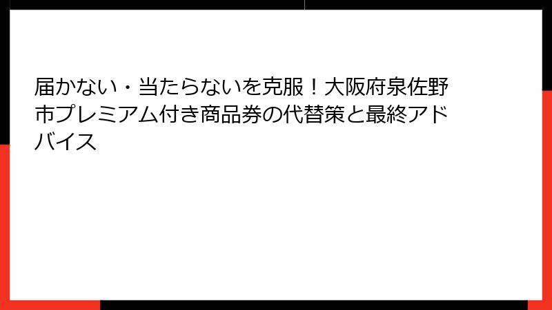 届かない・当たらないを克服！大阪府泉佐野市プレミアム付き商品券の代替策と最終アドバイス