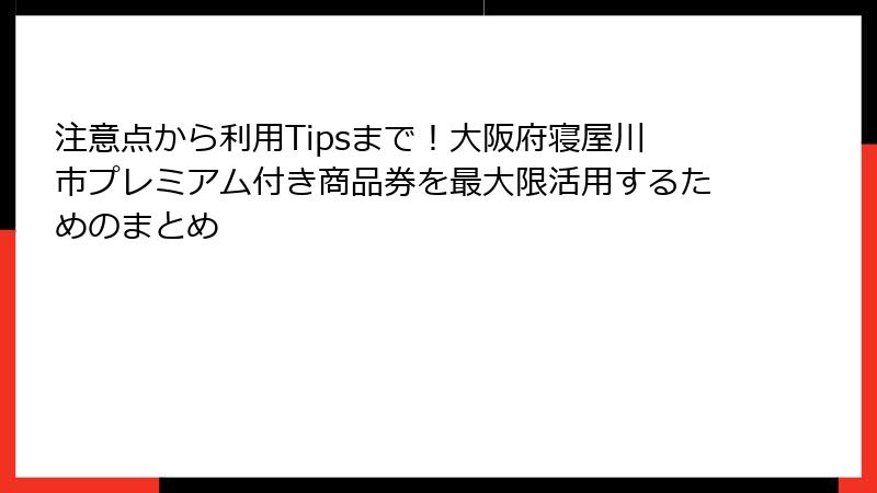 注意点から利用Tipsまで！大阪府寝屋川市プレミアム付き商品券を最大限活用するためのまとめ