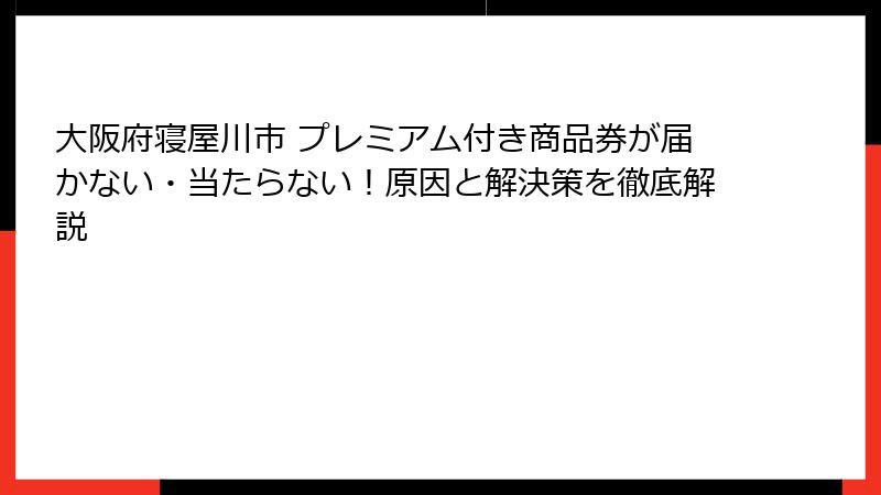 大阪府寝屋川市 プレミアム付き商品券が届かない・当たらない！原因と解決策を徹底解説