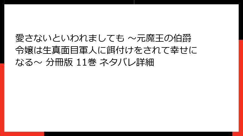 愛さないといわれましても ～元魔王の伯爵令嬢は生真面目軍人に餌付けをされて幸せになる～ 分冊版 11巻 ネタバレ詳細