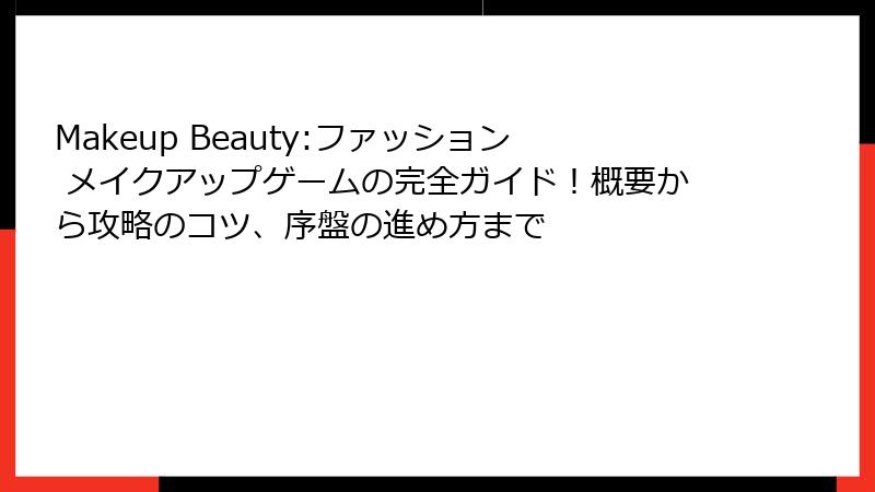 Makeup Beauty:ファッション メイクアップゲームの完全ガイド！概要から攻略のコツ、序盤の進め方まで