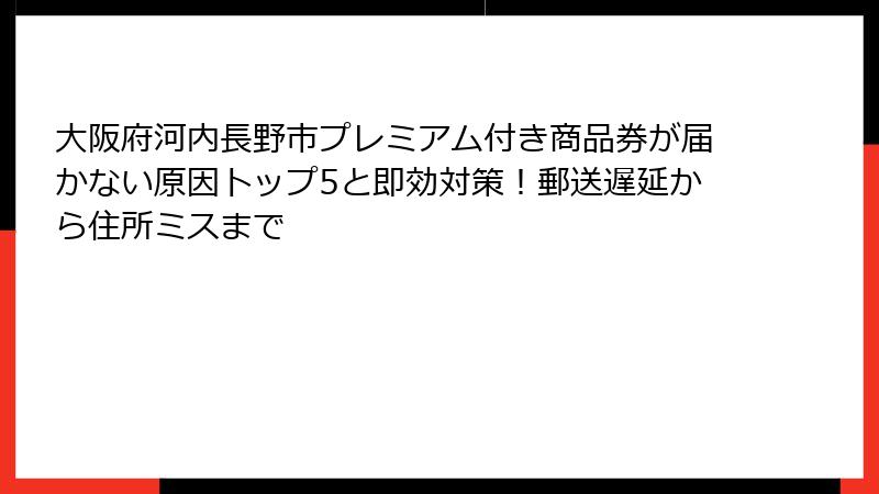 大阪府河内長野市プレミアム付き商品券が届かない原因トップ5と即効対策！郵送遅延から住所ミスまで
