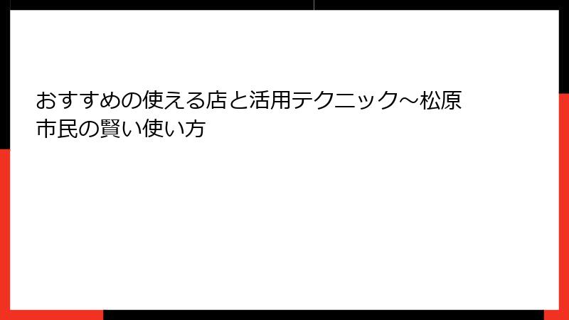おすすめの使える店と活用テクニック～松原市民の賢い使い方