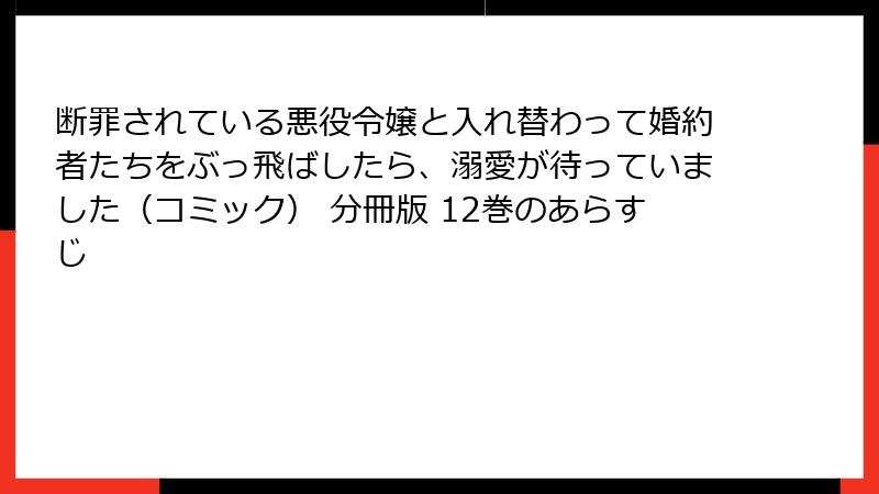 断罪されている悪役令嬢と入れ替わって婚約者たちをぶっ飛ばしたら、溺愛が待っていました（コミック） 分冊版 12巻のあらすじ