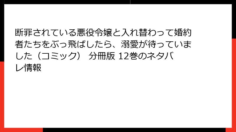 断罪されている悪役令嬢と入れ替わって婚約者たちをぶっ飛ばしたら、溺愛が待っていました（コミック） 分冊版 12巻のネタバレ情報