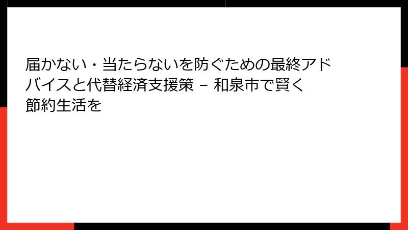 届かない・当たらないを防ぐための最終アドバイスと代替経済支援策 – 和泉市で賢く節約生活を