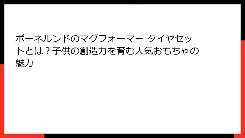 ボーネルンドのマグフォーマー タイヤセットとは？子供の創造力を育む人気おもちゃの魅力