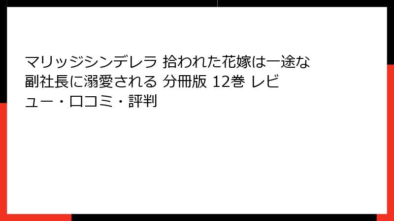 マリッジシンデレラ 拾われた花嫁は一途な副社長に溺愛される 分冊版 12巻 レビュー・口コミ・評判