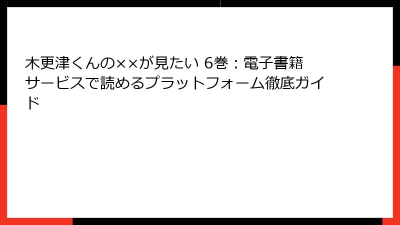 木更津くんの××が見たい 6巻:電子書籍サービスで読めるプラットフォーム徹底ガイド