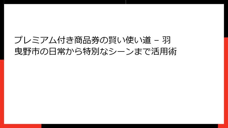 プレミアム付き商品券の賢い使い道 – 羽曳野市の日常から特別なシーンまで活用術