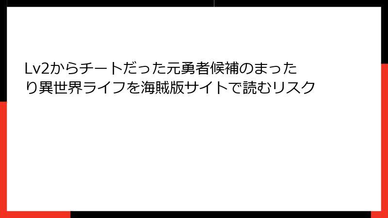 Lv2からチートだった元勇者候補のまったり異世界ライフを海賊版サイトで読むリスク
