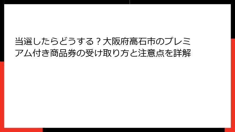 当選したらどうする？大阪府高石市のプレミアム付き商品券の受け取り方と注意点を詳解