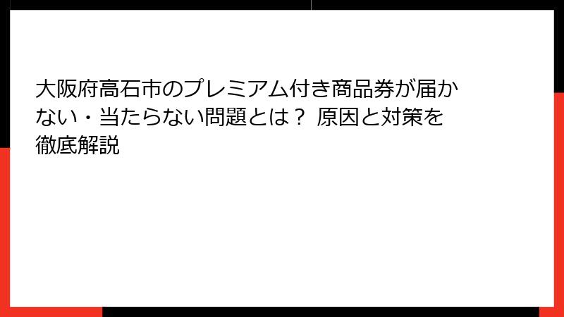 大阪府高石市のプレミアム付き商品券が届かない・当たらない問題とは？ 原因と対策を徹底解説