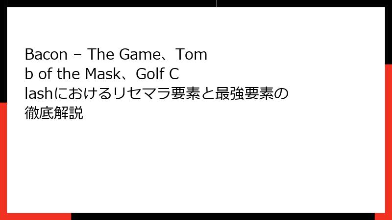 Bacon – The Game、Tomb of the Mask、Golf Clashにおけるリセマラ要素と最強要素の徹底解説
