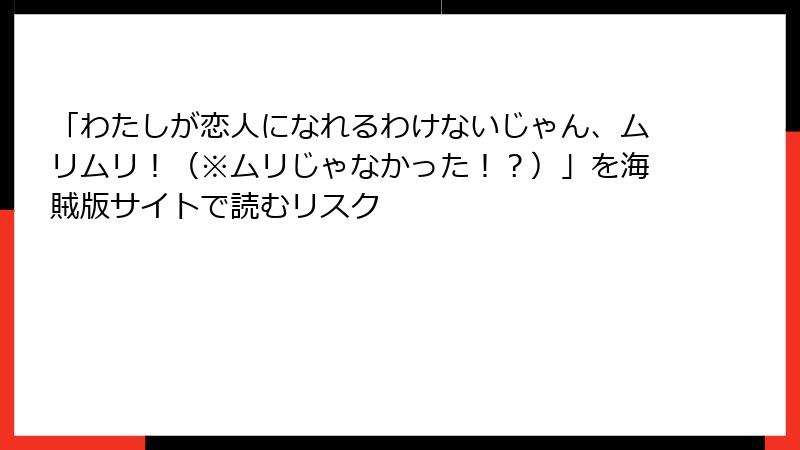 「わたしが恋人になれるわけないじゃん、ムリムリ!(※ムリじゃなかった!?)」を海賊版サイトで読むリスク