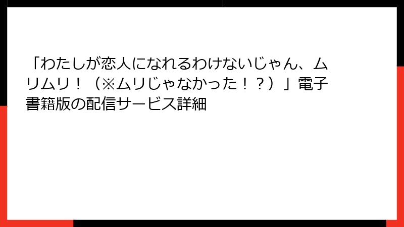 「わたしが恋人になれるわけないじゃん、ムリムリ!(※ムリじゃなかった!?)」電子書籍版の配信サービス詳細