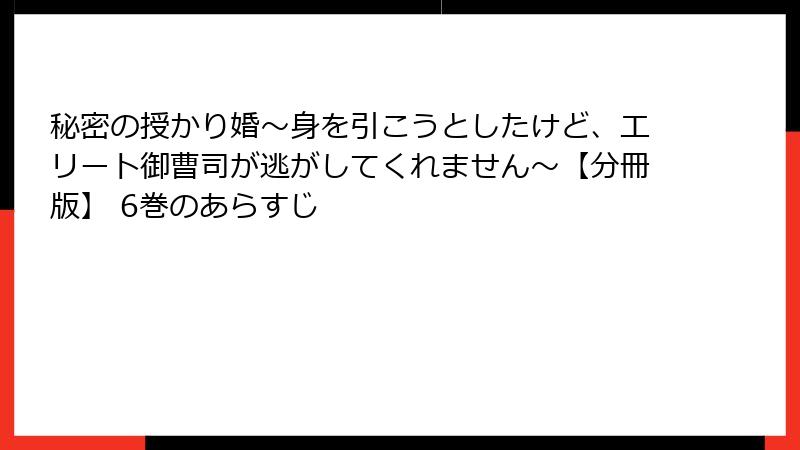 秘密の授かり婚~身を引こうとしたけど、エリート御曹司が逃がしてくれません~【分冊版】 6巻のあらすじ