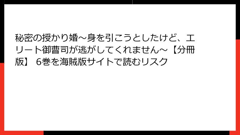 秘密の授かり婚~身を引こうとしたけど、エリート御曹司が逃がしてくれません~【分冊版】 6巻を海賊版サイトで読むリスク