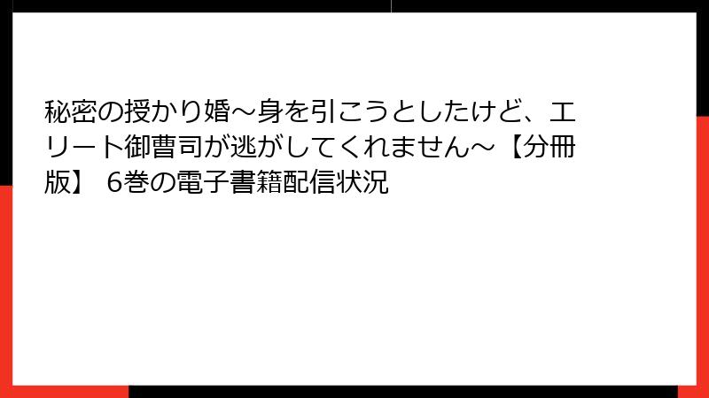 秘密の授かり婚~身を引こうとしたけど、エリート御曹司が逃がしてくれません~【分冊版】 6巻の電子書籍配信状況