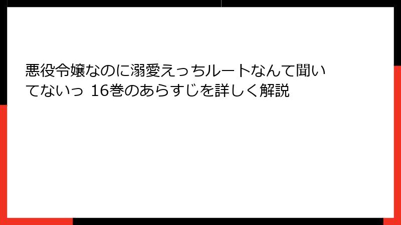 悪役令嬢なのに溺愛えっちルートなんて聞いてないっ 16巻のあらすじを詳しく解説