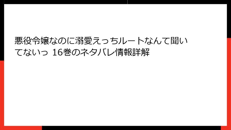 悪役令嬢なのに溺愛えっちルートなんて聞いてないっ 16巻のネタバレ情報詳解