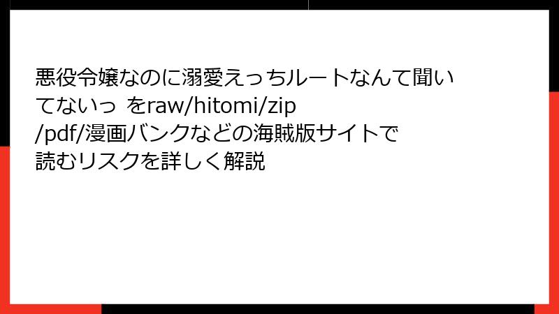 悪役令嬢なのに溺愛えっちルートなんて聞いてないっ をraw/hitomi/zip/pdf/漫画バンクなどの海賊版サイトで読むリスクを詳しく解説