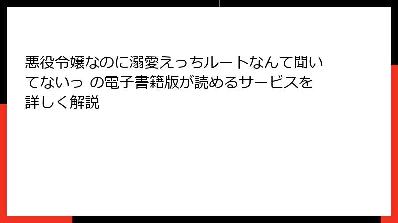 悪役令嬢なのに溺愛えっちルートなんて聞いてないっ の電子書籍版が読めるサービスを詳しく解説
