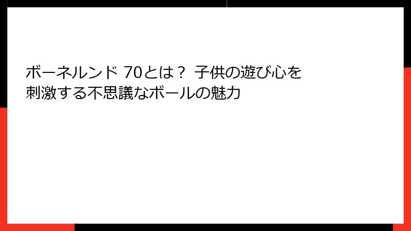 ボーネルンド 70とは？ 子供の遊び心を刺激する不思議なボールの魅力