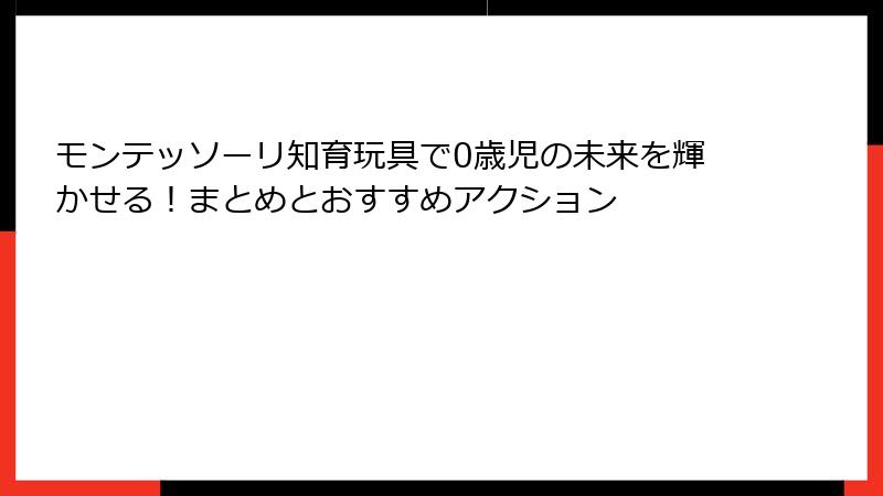 モンテッソーリ知育玩具で0歳児の未来を輝かせる！まとめとおすすめアクション