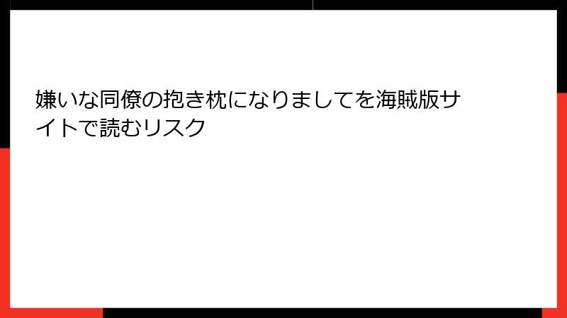 嫌いな同僚の抱き枕になりましてを海賊版サイトで読むリスク