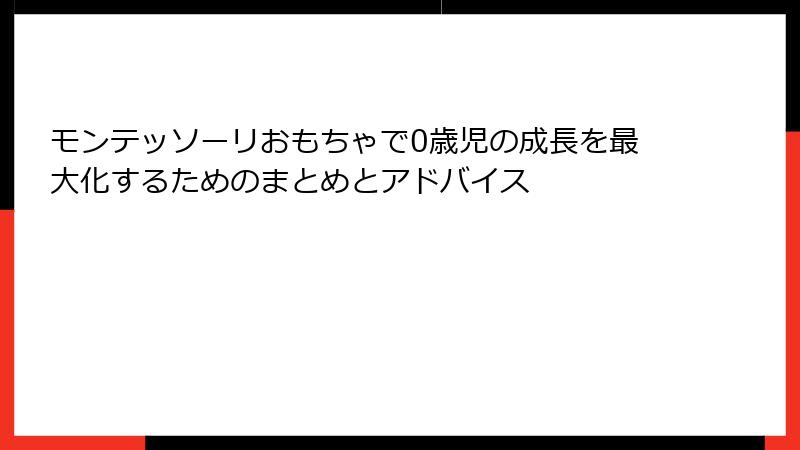 モンテッソーリおもちゃで0歳児の成長を最大化するためのまとめとアドバイス