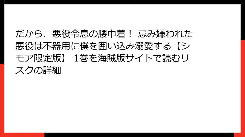 だから、悪役令息の腰巾着！ 忌み嫌われた悪役は不器用に僕を囲い込み溺愛する【シーモア限定版】 1巻を海賊版サイトで読むリスクの詳細