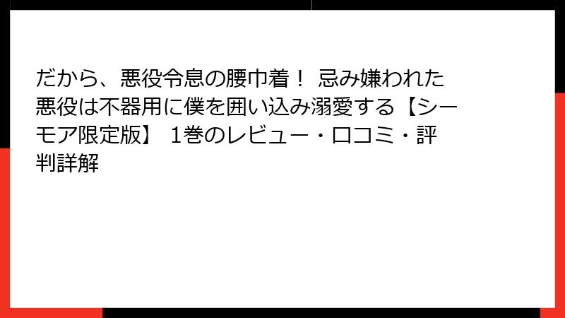 だから、悪役令息の腰巾着！ 忌み嫌われた悪役は不器用に僕を囲い込み溺愛する【シーモア限定版】 1巻のレビュー・口コミ・評判詳解
