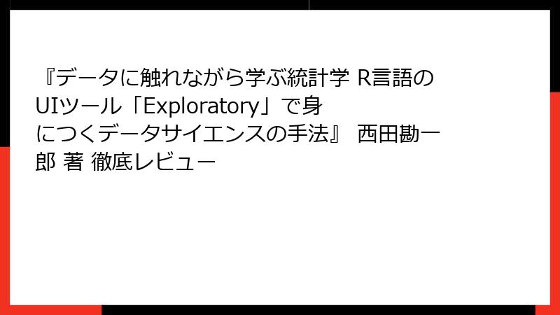 『データに触れながら学ぶ統計学 R言語のUIツール「Exploratory」で身につくデータサイエンスの手法』 西田勘一郎 著 徹底レビュー