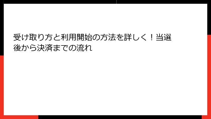 受け取り方と利用開始の方法を詳しく！当選後から決済までの流れ