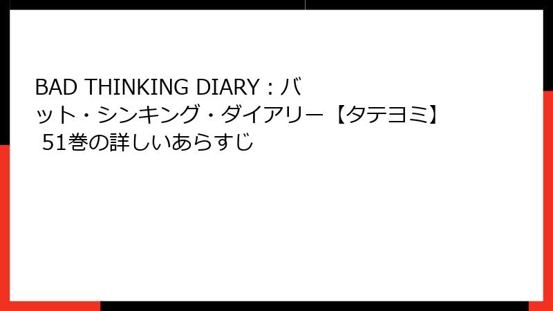 BAD THINKING DIARY：バット・シンキング・ダイアリー【タテヨミ】 51巻の詳しいあらすじ