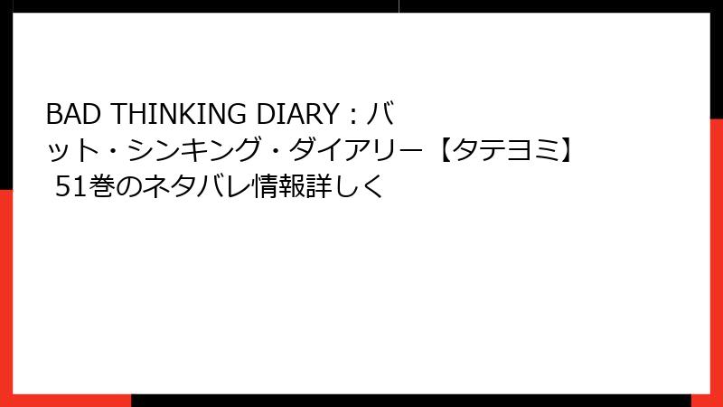 BAD THINKING DIARY：バット・シンキング・ダイアリー【タテヨミ】 51巻のネタバレ情報詳しく