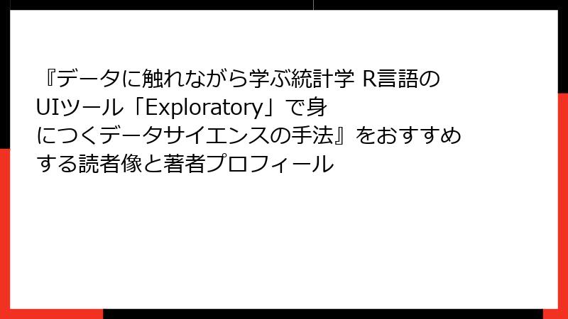 『データに触れながら学ぶ統計学 R言語のUIツール「Exploratory」で身につくデータサイエンスの手法』をおすすめする読者像と著者プロフィール
