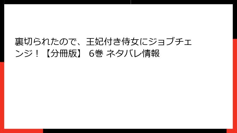 裏切られたので、王妃付き侍女にジョブチェンジ!【分冊版】 6巻 ネタバレ情報