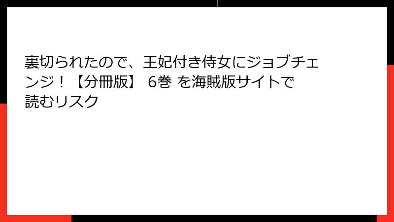 裏切られたので、王妃付き侍女にジョブチェンジ!【分冊版】 6巻 を海賊版サイトで読むリスク