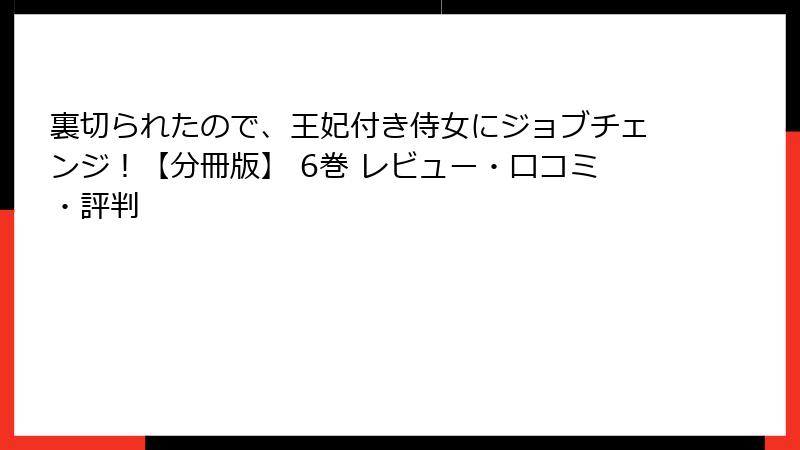 裏切られたので、王妃付き侍女にジョブチェンジ!【分冊版】 6巻 レビュー・口コミ・評判