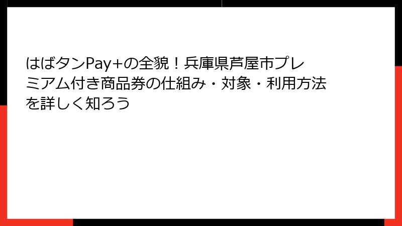 はばタンPay+の全貌!兵庫県芦屋市プレミアム付き商品券の仕組み・対象・利用方法を詳しく知ろう