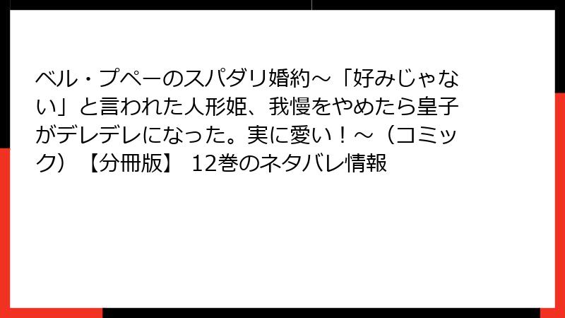 ベル・プペーのスパダリ婚約～「好みじゃない」と言われた人形姫、我慢をやめたら皇子がデレデレになった。実に愛い！～（コミック）【分冊版】 12巻のネタバレ情報