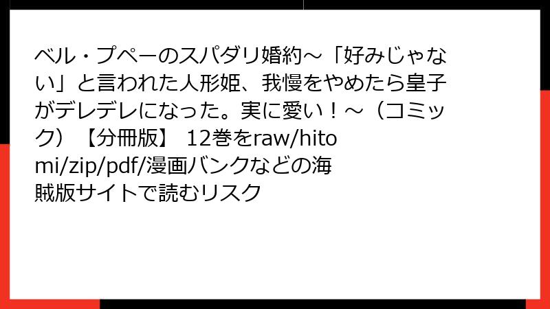 ベル・プペーのスパダリ婚約～「好みじゃない」と言われた人形姫、我慢をやめたら皇子がデレデレになった。実に愛い！～（コミック）【分冊版】 12巻をraw/hitomi/zip/pdf/漫画バンクなどの海賊版サイトで読むリスク