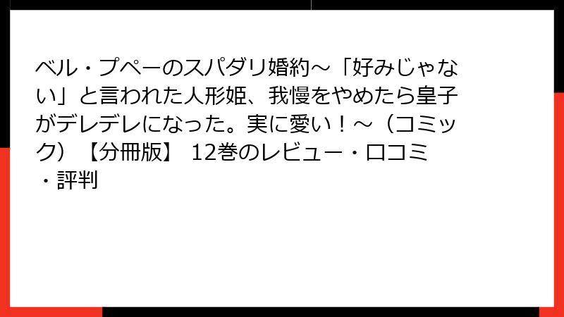 ベル・プペーのスパダリ婚約～「好みじゃない」と言われた人形姫、我慢をやめたら皇子がデレデレになった。実に愛い！～（コミック）【分冊版】 12巻のレビュー・口コミ・評判