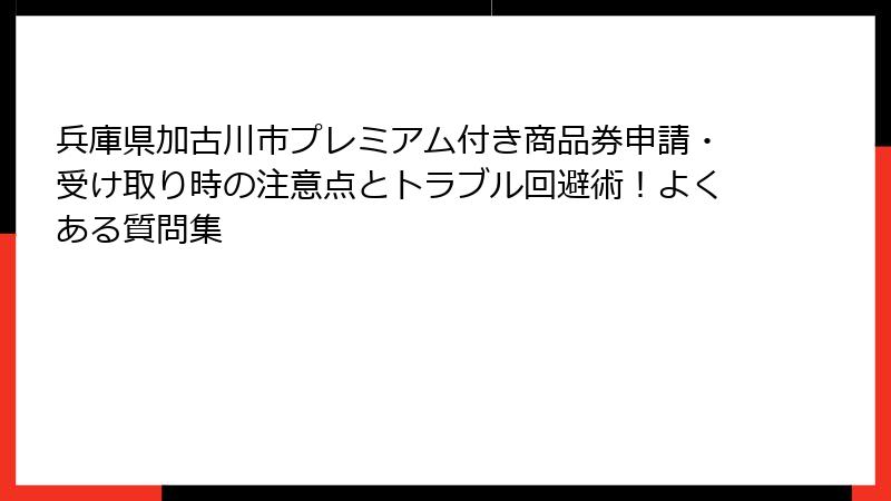 兵庫県加古川市プレミアム付き商品券申請・受け取り時の注意点とトラブル回避術！よくある質問集