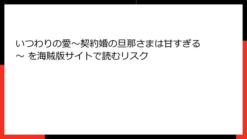 いつわりの愛～契約婚の旦那さまは甘すぎる～ を海賊版サイトで読むリスク