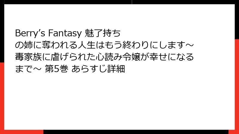 Berry’s Fantasy 魅了持ちの姉に奪われる人生はもう終わりにします～毒家族に虐げられた心読み令嬢が幸せになるまで～ 第5巻 あらすじ詳細