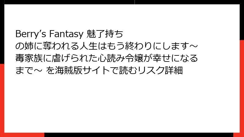 Berry’s Fantasy 魅了持ちの姉に奪われる人生はもう終わりにします～毒家族に虐げられた心読み令嬢が幸せになるまで～ を海賊版サイトで読むリスク詳細