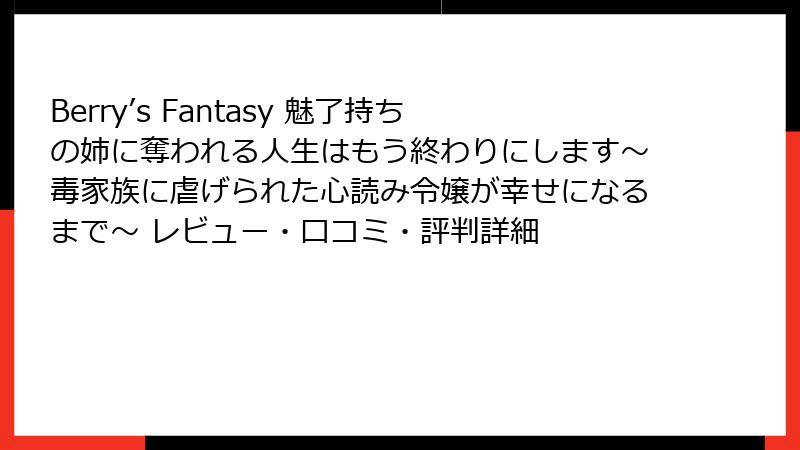 Berry’s Fantasy 魅了持ちの姉に奪われる人生はもう終わりにします～毒家族に虐げられた心読み令嬢が幸せになるまで～ レビュー・口コミ・評判詳細